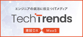 エンジニアの就活に役立つITメディア｜TechTrends｜建設DX、MaaS