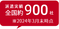 派遣実績全国約900社 ※2024年3月末時点