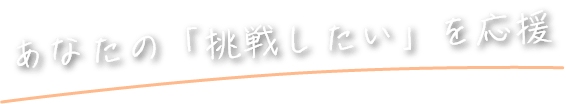 あなたの「挑戦したい」を応援